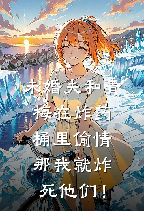 未婚夫和青梅在炸药桶里偷情，那我就炸死他们！