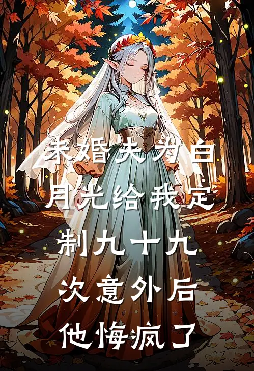 未婚夫为白月光给我定制九十九次意外后，他悔疯了