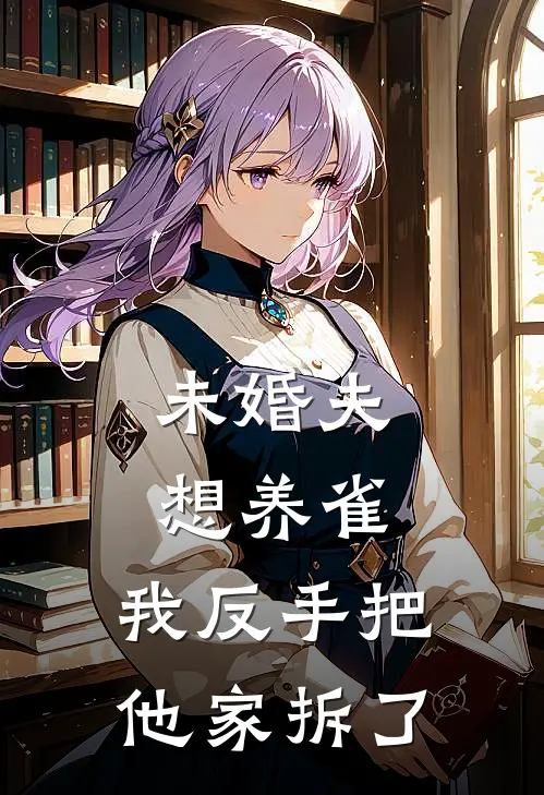 未婚夫想养雀，我反手把他家拆了