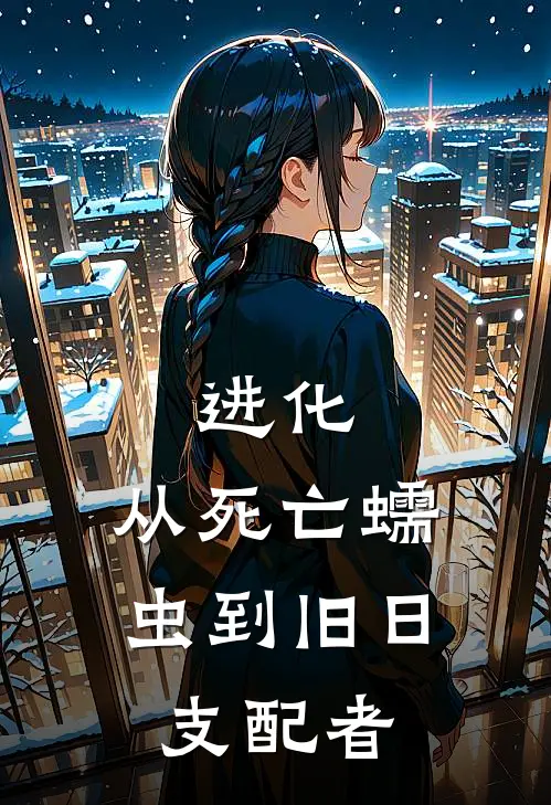 进化：从死亡蠕虫到旧日支配者(苏伊苏伊)免费小说阅读_完结版小说推荐进化：从死亡蠕虫到旧日支配者(苏伊苏伊)