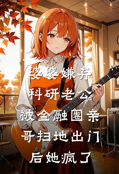 婆婆嫌弃科研老公，被金融圈亲哥扫地出门后她疯了(周明周强)免费小说大全_小说完结免费婆婆嫌弃科研老公，被金融圈亲哥扫地出门后她疯了周明周强